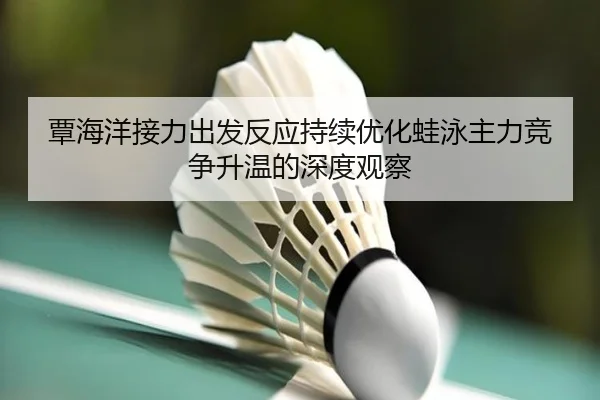 覃海洋接力出发反应持续优化蛙泳主力竞争升温的深度观察